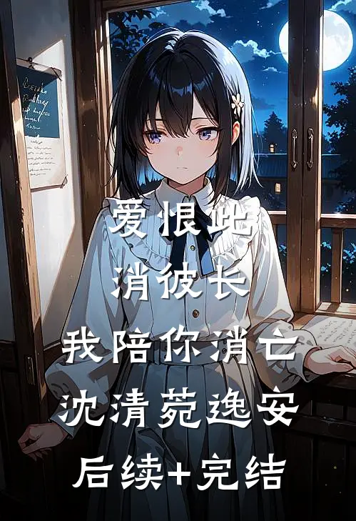 爱恨此消彼长，我陪你消亡沈清菀逸安后续+完结