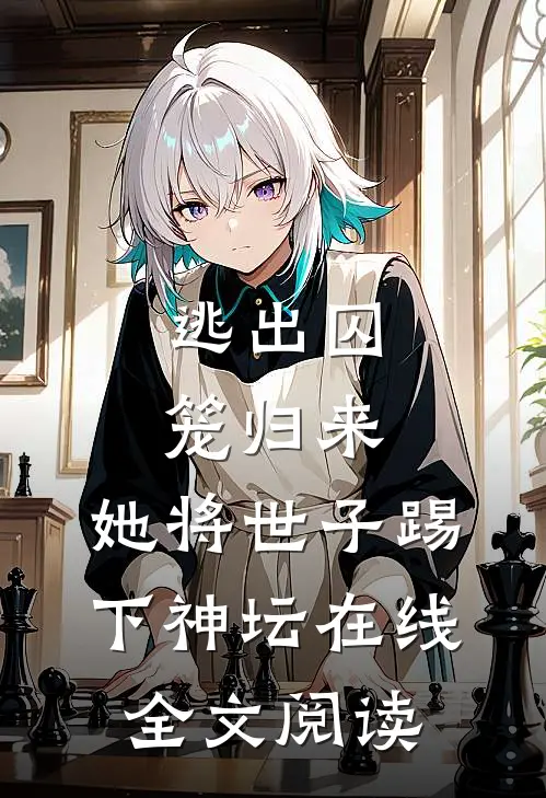 逃出囚笼归来，她将世子踢下神坛在线全文阅读