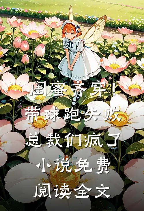 闺蜜齐穿！带球跑失败总裁们疯了小说免费阅读全文