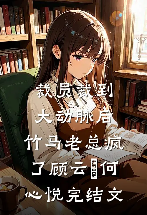 裁员裁到大动脉后，竹马老总疯了顾云璟何心悦完结文
