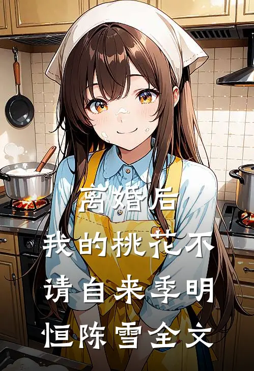 离婚后，我的桃花不请自来季明恒陈雪全文