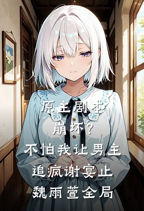 原主剧本崩坏？不怕，我让男主追疯谢宴止魏雨萱全局