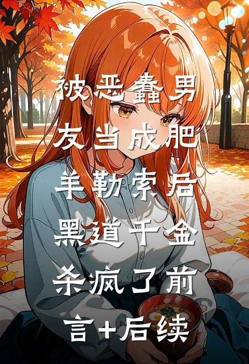 被恶蠢男友当成肥羊勒索后，黑道千金杀疯了前言+后续
