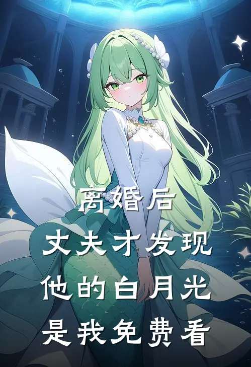 离婚后，丈夫才发现他的白月光是我免费看