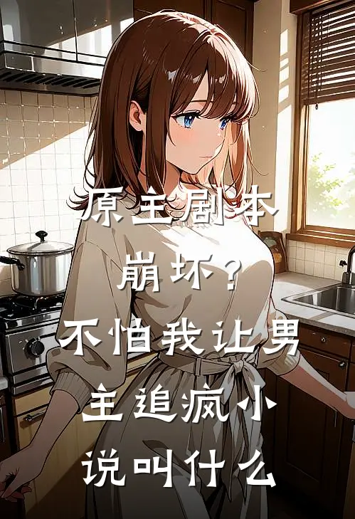 原主剧本崩坏？不怕，我让男主追疯小说叫什么