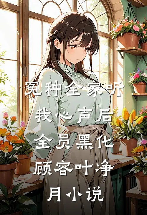 冤种全家听我心声后，全员黑化顾容叶净月小说
