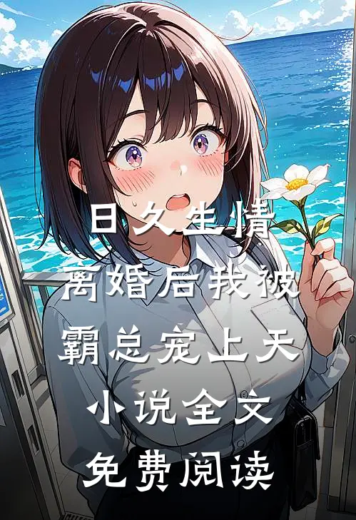 日久生情：离婚后我被霸总宠上天小说全文免费阅读