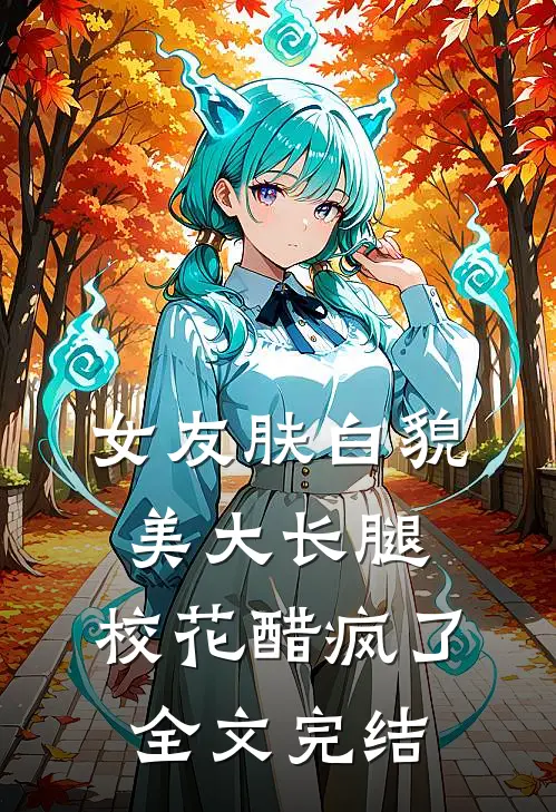 女友肤白貌美大长腿，校花醋疯了全文完结