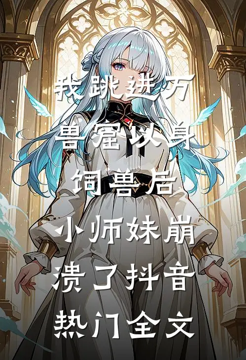 我跳进万兽窟以身饲兽后，小师妹崩溃了抖音热门全文