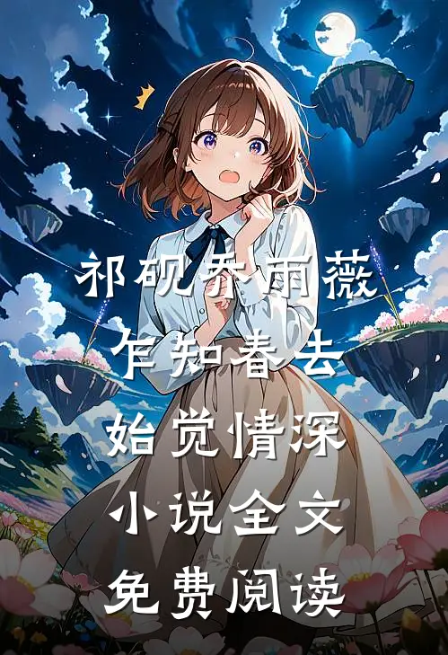 祁砚乔雨薇乍知春去始觉情深小说全文免费阅读