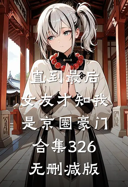 直到最后，女友才知我是京圈豪门合集326无删减版