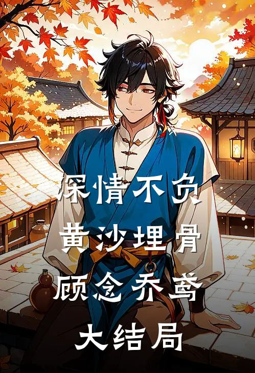 深情不负，黄沙埋骨顾念乔鸢大结局