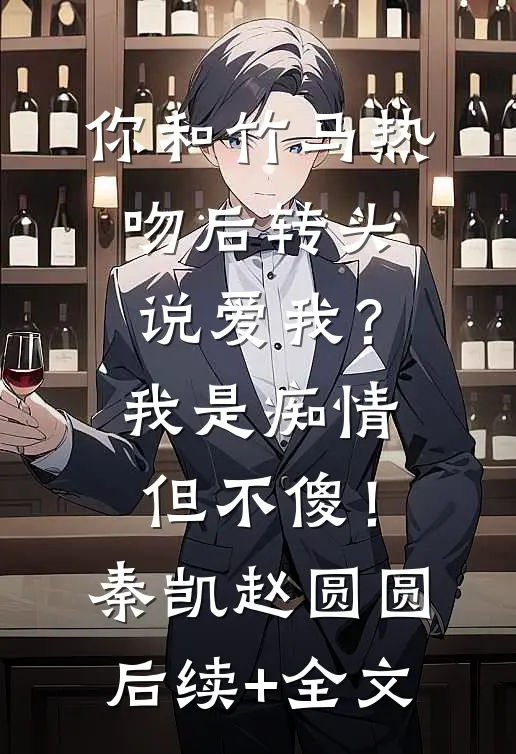 你和竹马热吻后转头说爱我？我是痴情但不傻！秦凯赵圆圆后续+全文
