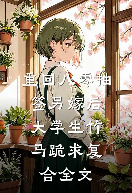重回八零抽签另嫁后，大学生竹马跪求复合全文