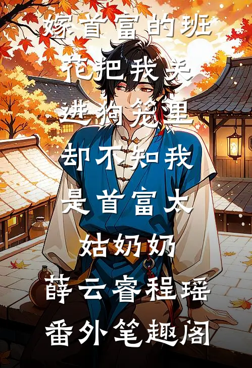 嫁首富的班花把我关进狗笼里，却不知我是首富太姑奶奶：薛云睿程瑶番外笔趣阁