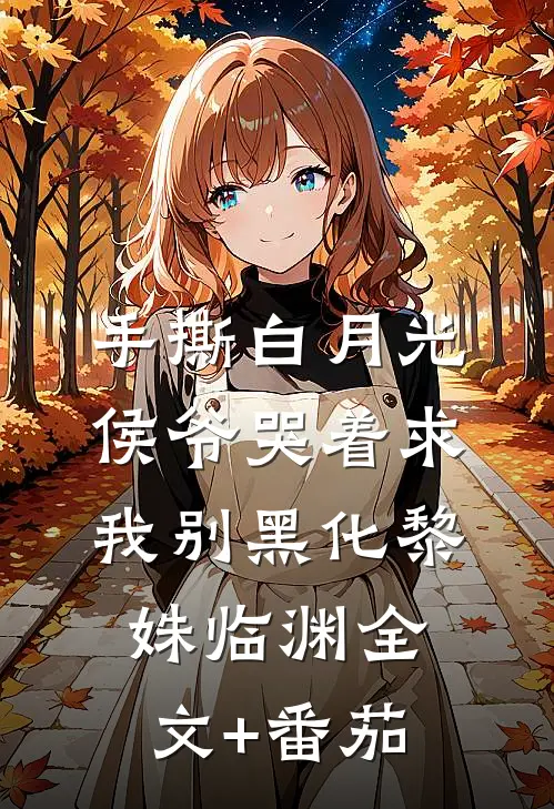 手撕白月光，侯爷哭着求我别黑化黎姝临渊全文+番茄