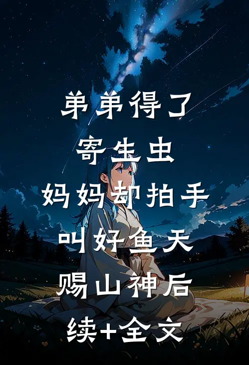 弟弟得了寄生虫，妈妈却拍手叫好鱼天赐山神后续+全文