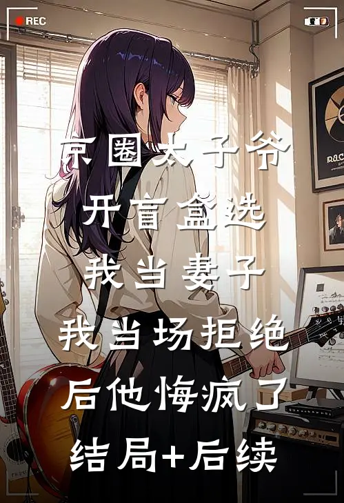 京圈太子爷开盲盒选我当妻子，我当场拒绝后他悔疯了结局+后续