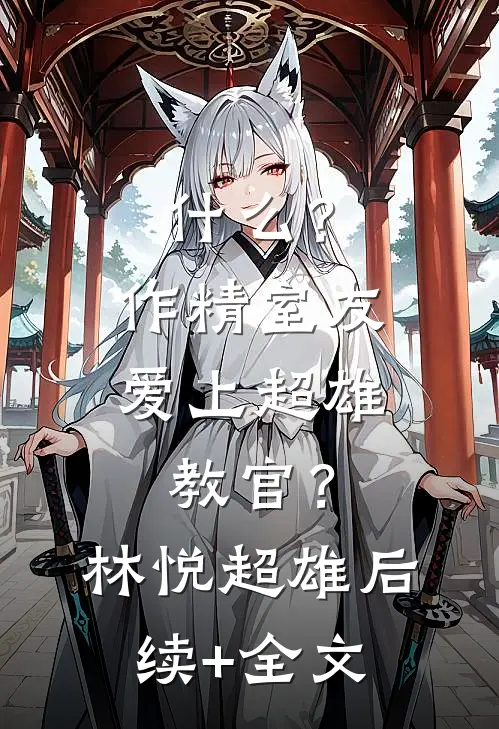什么？作精室友爱上超雄教官？林悦超雄后续+全文