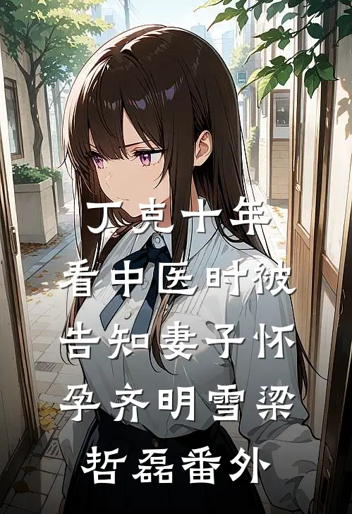 丁克十年，看中医时被告知妻子怀孕齐明雪梁哲磊番外
