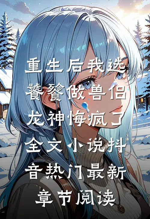 重生后我选饕餮做兽侣，龙神悔疯了全文小说抖音热门最新章节阅读