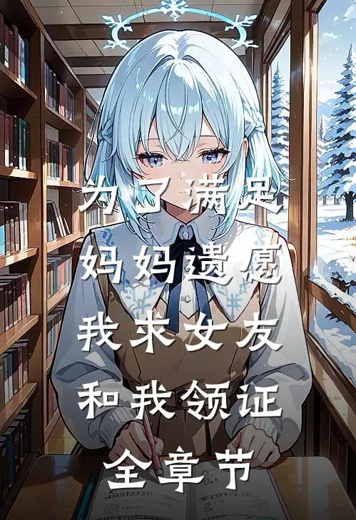为了满足妈妈遗愿，我求女友和我领证全章节