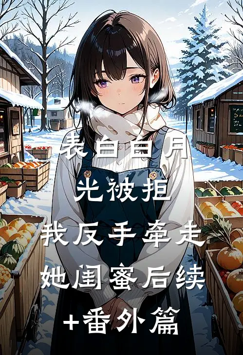 表白白月光被拒，我反手牵走她闺蜜后续+番外篇