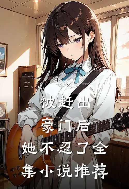 被赶出豪门后，她不忍了全集小说推荐