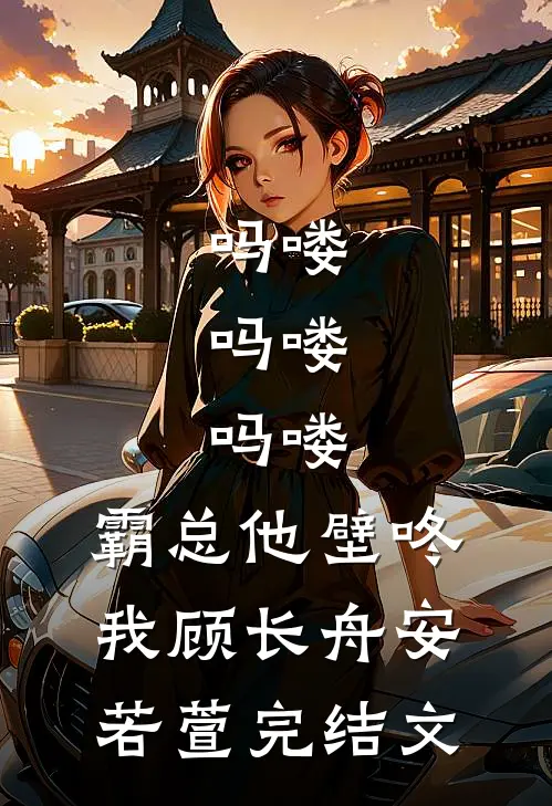 吗喽，吗喽，吗喽：霸总他壁咚我顾长舟安若萱完结文