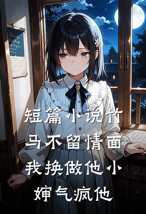短篇小说竹马不留情面,我换做他小婶气疯他