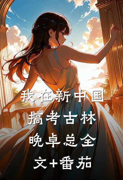 我在新中国搞考古林晚卓总全文+番茄