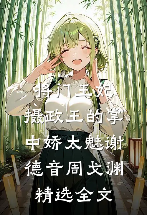 将门王妃:摄政王的掌中娇太魅谢德音周戈渊精选全文