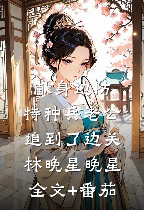 献身边防，特种兵老公追到了边关林晚星晚星全文+番茄