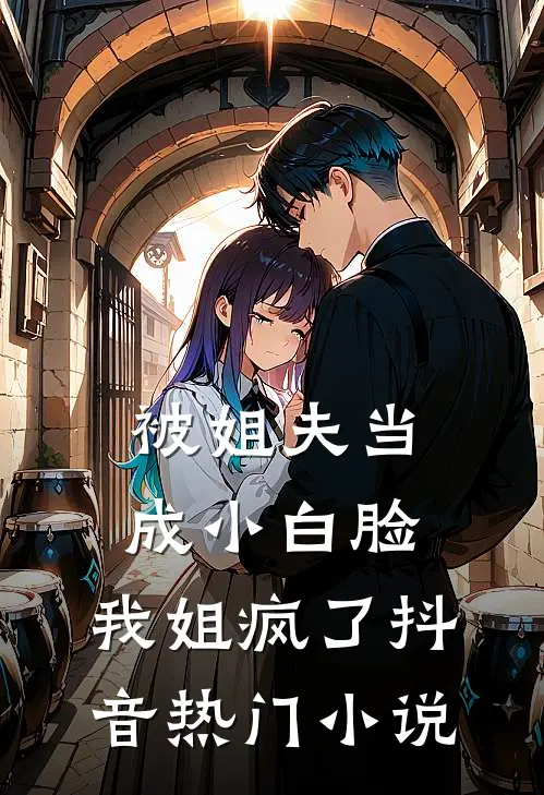 被姐夫当成小白脸,我姐疯了抖音热门在线阅读