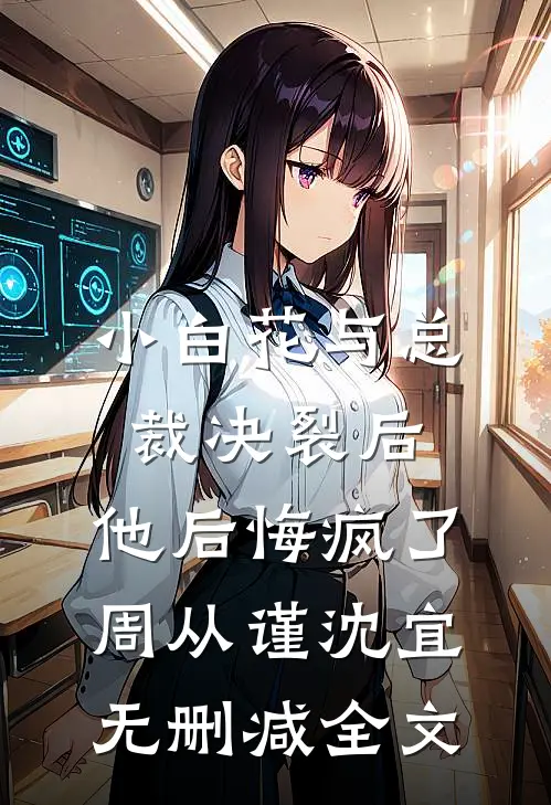 小白花与总裁决裂后，他后悔疯了周从谨沈宜无删减全文
