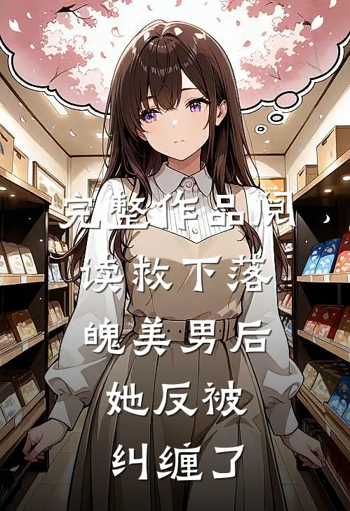 完整作品阅读救下落魄美男后，她反被纠缠了