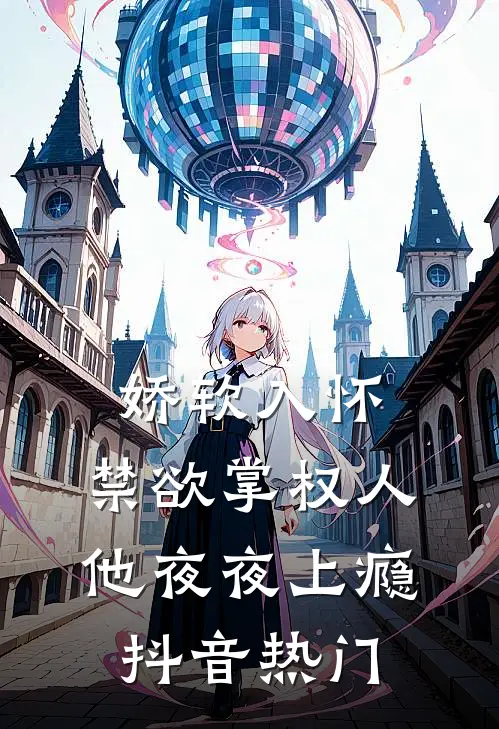 娇软入怀，禁欲掌权人他夜夜上瘾抖音热门