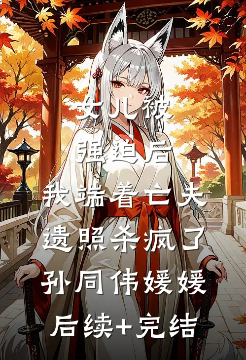 女儿被强迫后，我端着亡夫遗照杀疯了孙同伟媛媛后续+完结