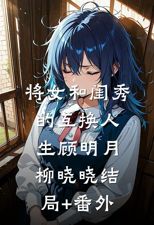 将女和闺秀的互换人生顾明月柳晓晓结局+番外