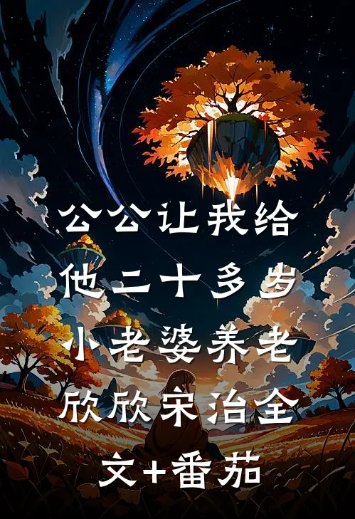 公公让我给他二十多岁小老婆养老欣欣宋治全文+番茄