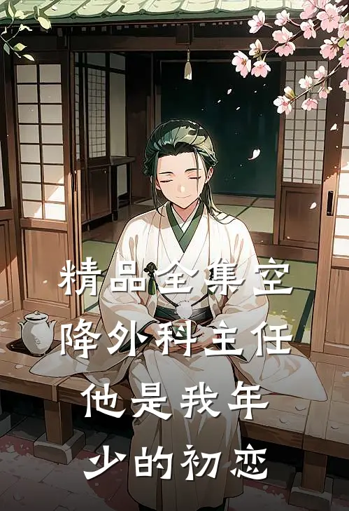 精品全集空降外科主任，他是我年少的初恋