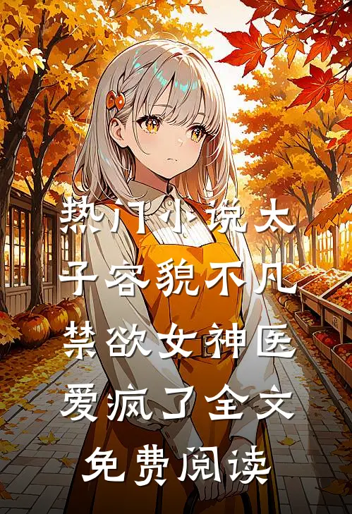 热门小说太子容貌不凡,禁欲女神医爱疯了全文免费阅读