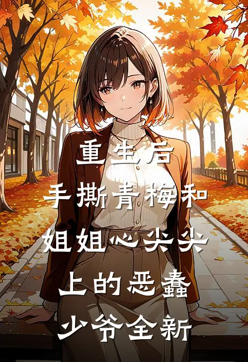 重生后，手撕青梅和姐姐心尖尖上的恶蠢少爷全新