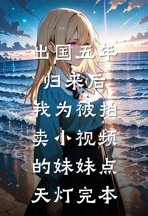 出国五年归来后，我为被拍卖小视频的妹妹点天灯完本