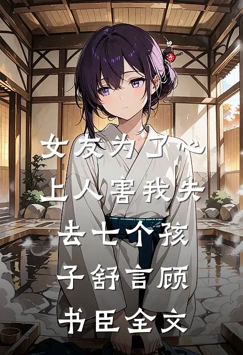 女友为了心上人害我失去七个孩子舒言顾书臣全文