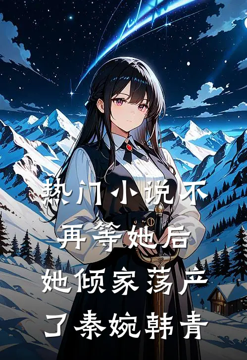 热门小说不再等她后，她倾家荡产了秦婉韩青