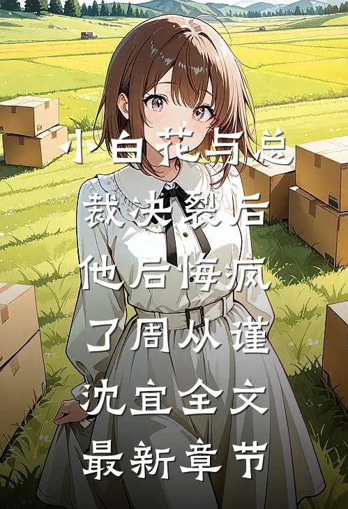 小白花与总裁决裂后，他后悔疯了周从谨沈宜全文最新章节