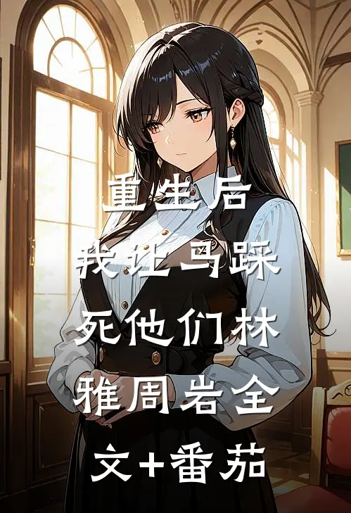 重生后，我让马踩死他们林雅周岩全文+番茄