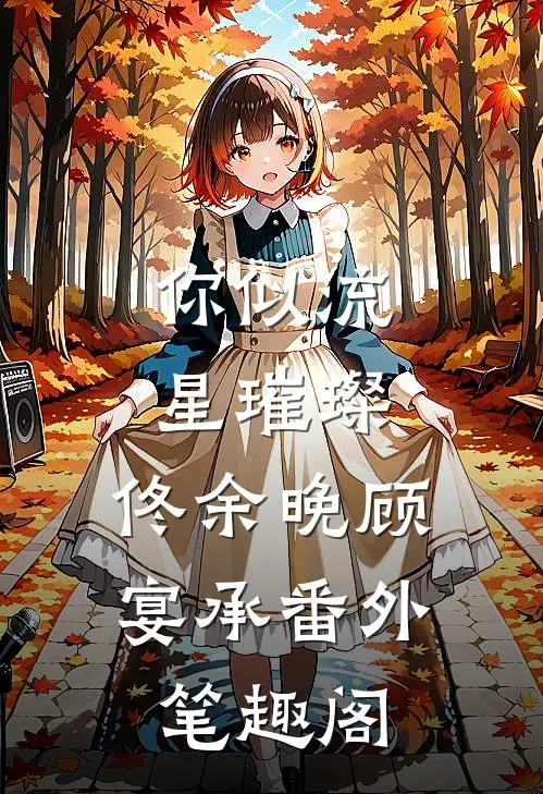 你似流星璀璨：佟余晚顾宴承番外笔趣阁