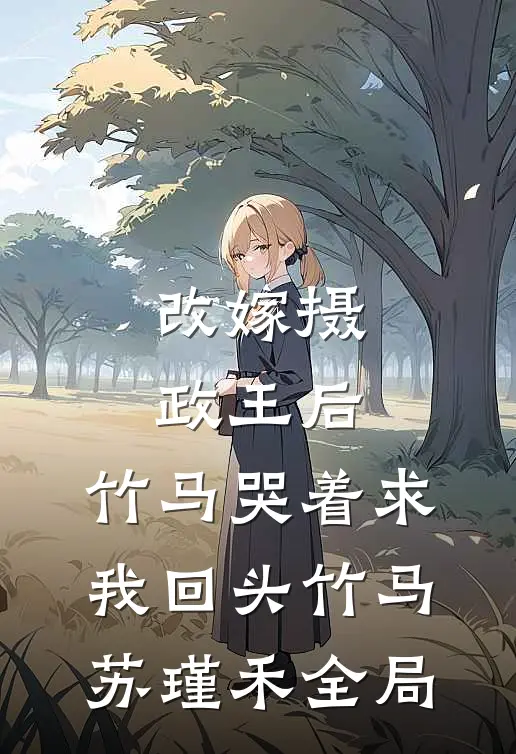 改嫁摄政王后，竹马哭着求我回头竹马苏瑾禾全局
